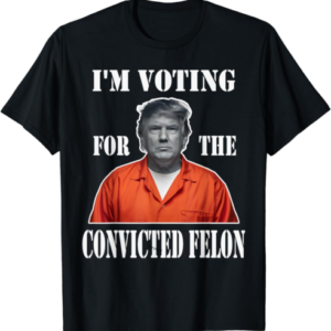 Yes I'm Voting Convicted Felon 2024 T-Shirt S-6XL