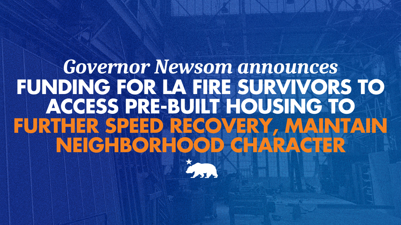 Governor Newsom announces funding for LA fire survivors to access pre-built housing to further speed recovery and maintain neighborhood character